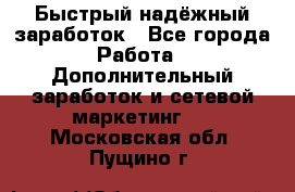 Быстрый надёжный заработок - Все города Работа » Дополнительный заработок и сетевой маркетинг   . Московская обл.,Пущино г.